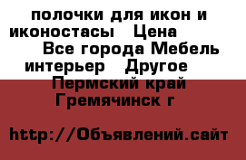 полочки для икон и иконостасы › Цена ­ 100--100 - Все города Мебель, интерьер » Другое   . Пермский край,Гремячинск г.
